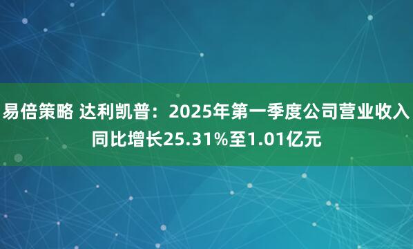 易倍策略 达利凯普：2025年第一季度公司营业收入同比增长25.31%至1.01亿元