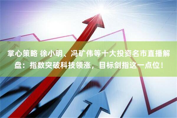 掌心策略 徐小明、冯矿伟等十大投资名市直播解盘：指数突破科技领涨，目标剑指这一点位！