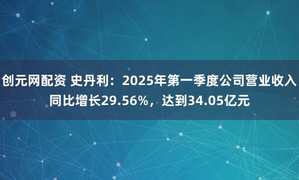 创元网配资 史丹利：2025年第一季度公司营业收入同比增长29.56%，达到34.05亿元