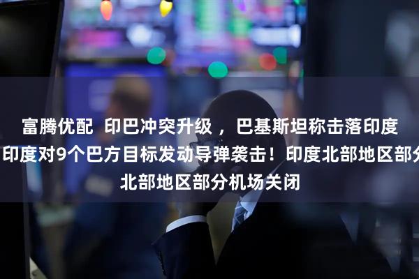 富腾优配  印巴冲突升级 ，巴基斯坦称击落印度6架战机！印度对9个巴方目标发动导弹袭击！印度北部地区部分机场关闭