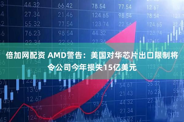 倍加网配资 AMD警告：美国对华芯片出口限制将令公司今年损失15亿美元
