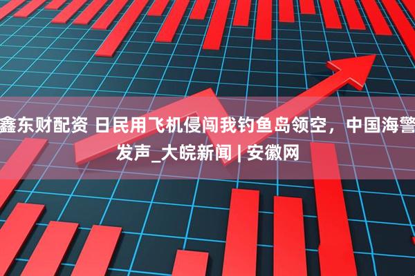 鑫东财配资 日民用飞机侵闯我钓鱼岛领空，中国海警发声_大皖新闻 | 安徽网