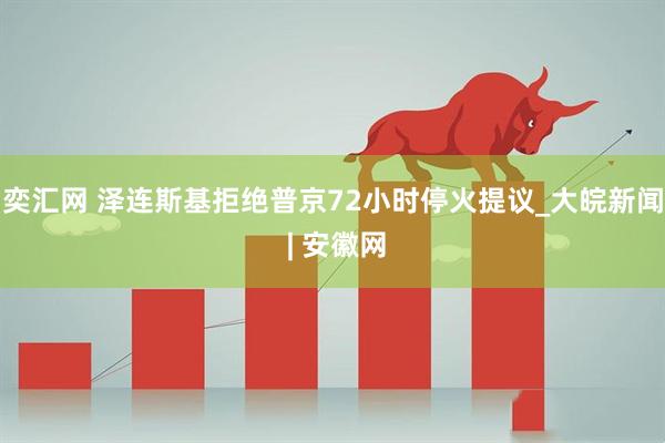 奕汇网 泽连斯基拒绝普京72小时停火提议_大皖新闻 | 安徽网