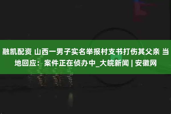 融凯配资 山西一男子实名举报村支书打伤其父亲 当地回应：案件正在侦办中_大皖新闻 | 安徽网
