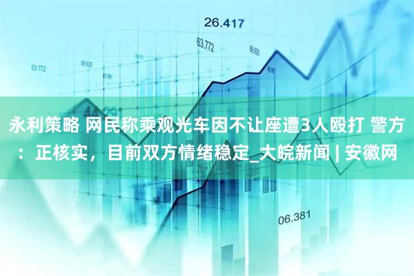 永利策略 网民称乘观光车因不让座遭3人殴打 警方：正核实，目前双方情绪稳定_大皖新闻 | 安徽网