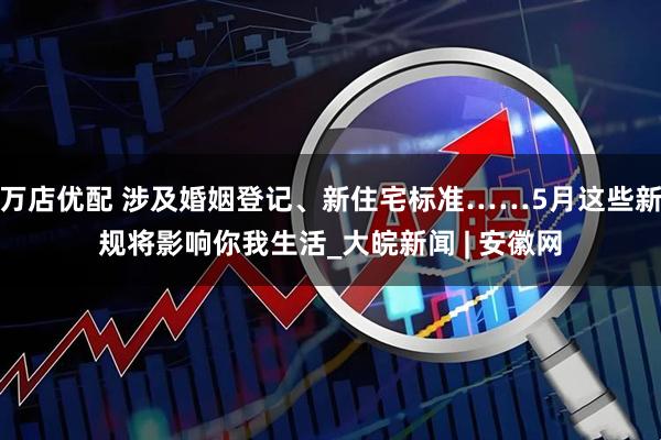 万店优配 涉及婚姻登记、新住宅标准……5月这些新规将影响你我生活_大皖新闻 | 安徽网