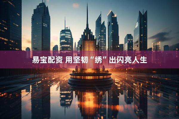 易宝配资 用坚韧“绣”出闪亮人生