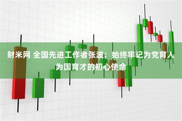 财米网 全国先进工作者张波：始终牢记为党育人为国育才的初心使命