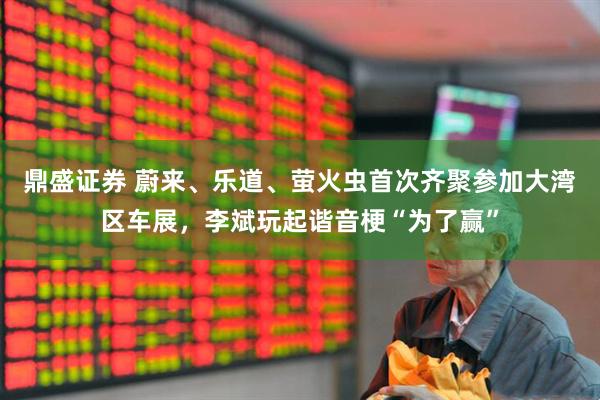 鼎盛证券 蔚来、乐道、萤火虫首次齐聚参加大湾区车展，李斌玩起谐音梗“为了赢”