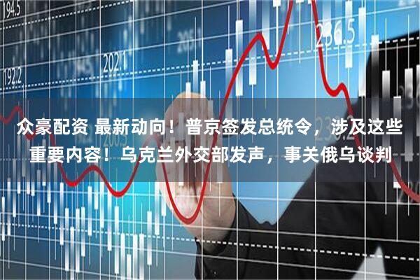 众豪配资 最新动向！普京签发总统令，涉及这些重要内容！乌克兰外交部发声，事关俄乌谈判