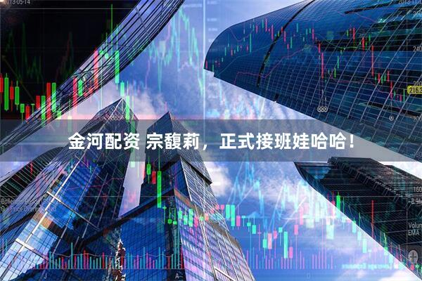 金河配资 宗馥莉，正式接班娃哈哈！
