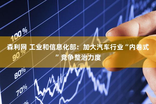 森利网 工业和信息化部：加大汽车行业“内卷式”竞争整治力度