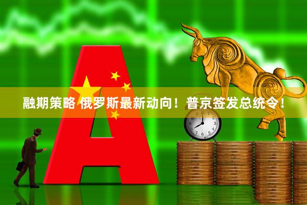 融期策略 俄罗斯最新动向！普京签发总统令！