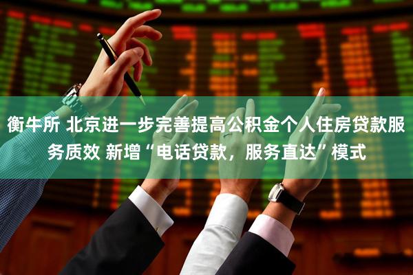 衡牛所 北京进一步完善提高公积金个人住房贷款服务质效 新增“电话贷款，服务直达”模式