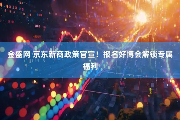金盛网 京东新商政策官宣！报名好博会解锁专属福利