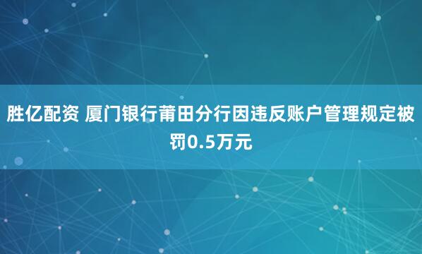 胜亿配资 厦门银行莆田分行因违反账户管理规定被罚0.5万元