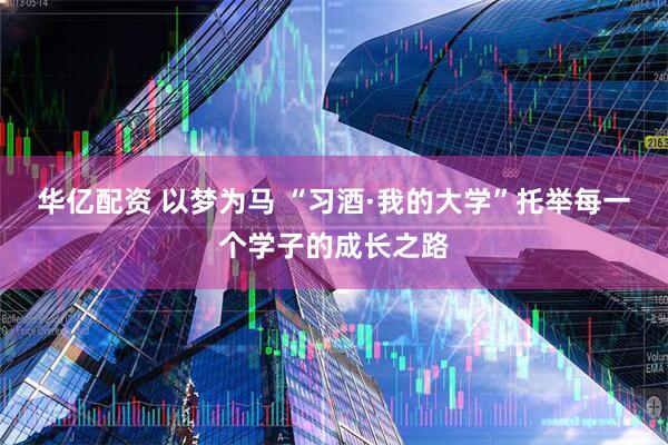 华亿配资 以梦为马 “习酒·我的大学”托举每一个学子的成长之路