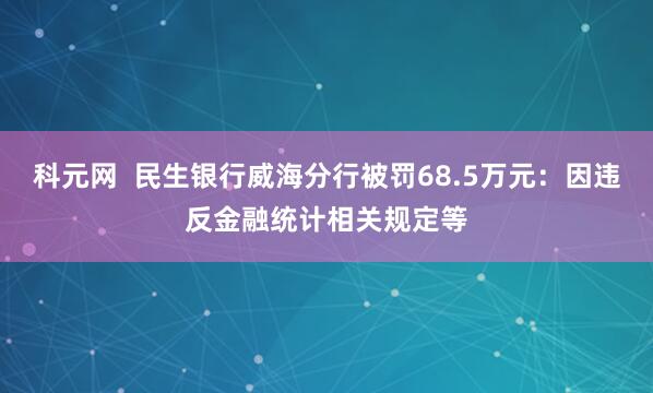 科元网  民生银行威海分行被罚68.5万元：因违反金融统计相关规定等