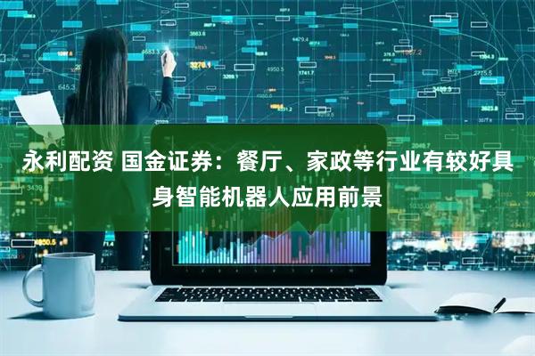 永利配资 国金证券：餐厅、家政等行业有较好具身智能机器人应用前景