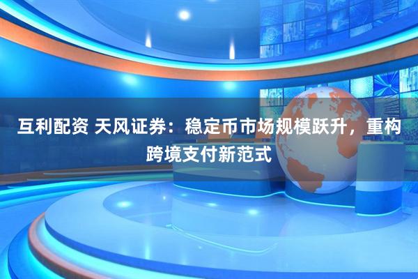 互利配资 天风证券：稳定币市场规模跃升，重构跨境支付新范式