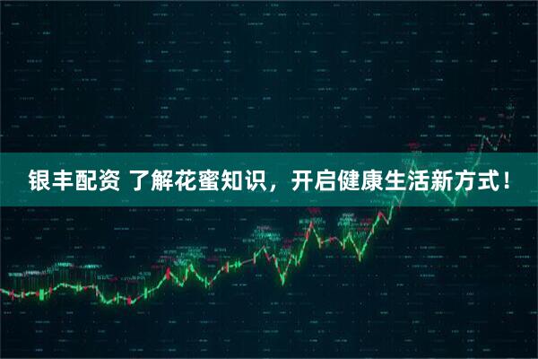 银丰配资 了解花蜜知识，开启健康生活新方式！