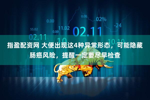指盈配资网 大便出现这4种异常形态，可能隐藏肠癌风险，提醒一定要尽早检查