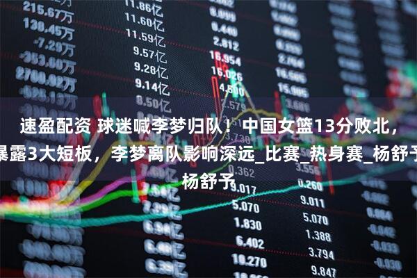 速盈配资 球迷喊李梦归队！中国女篮13分败北，暴露3大短板，李梦离队影响深远_比赛_热身赛_杨舒予
