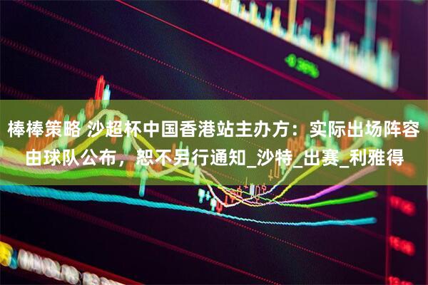 棒棒策略 沙超杯中国香港站主办方：实际出场阵容由球队公布，恕不另行通知_沙特_出赛_利雅得