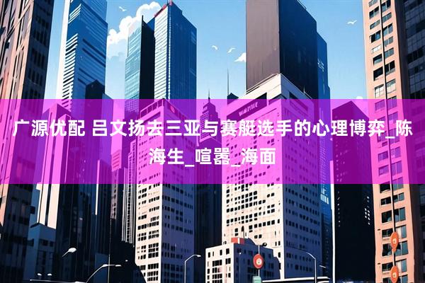 广源优配 吕文扬去三亚与赛艇选手的心理博弈_陈海生_喧嚣_海面