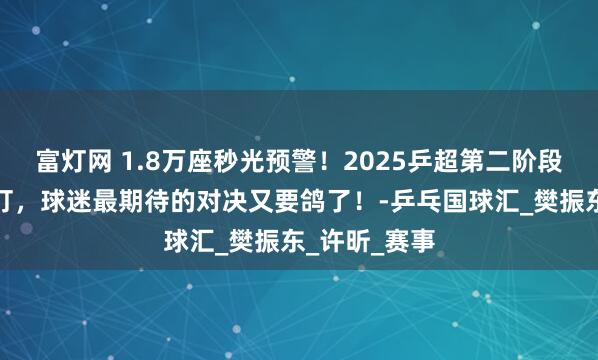 富灯网 1.8万座秒光预警！2025乒超第二阶段将在厦门开打，球迷最期待的对决又要鸽了！-乒乓国球汇_樊振东_许昕_赛事