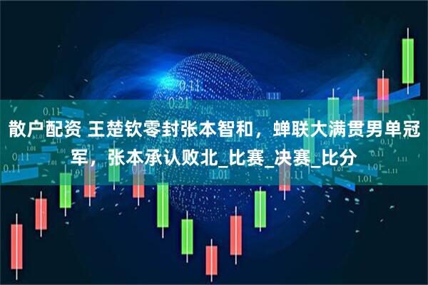 散户配资 王楚钦零封张本智和，蝉联大满贯男单冠军，张本承认败北_比赛_决赛_比分