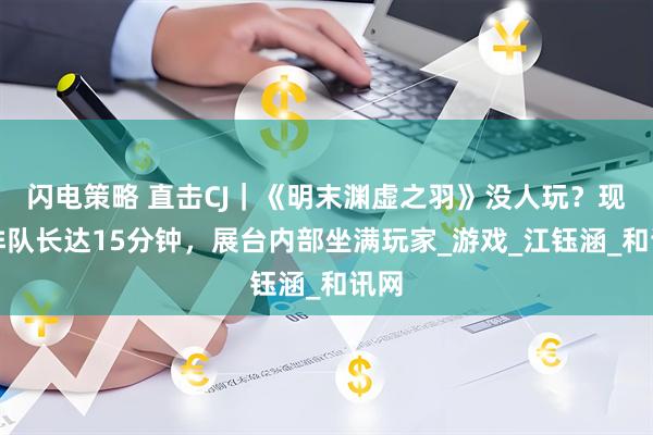 闪电策略 直击CJ｜《明末渊虚之羽》没人玩？现场排队长达15分钟，展台内部坐满玩家_游戏_江钰涵_和讯网