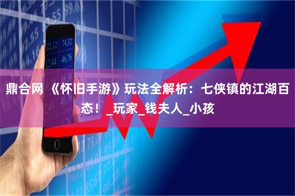 鼎合网 《怀旧手游》玩法全解析：七侠镇的江湖百态！_玩家_钱夫人_小孩