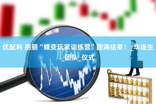优配利 朋朋“蝶变玩家训练营”圆满结束！_华连生_团队_仪式