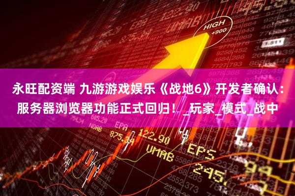 永旺配资端 九游游戏娱乐《战地6》开发者确认：服务器浏览器功能正式回归！_玩家_模式_战中