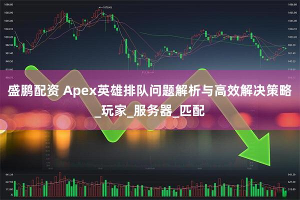 盛鹏配资 Apex英雄排队问题解析与高效解决策略_玩家_服务器_匹配