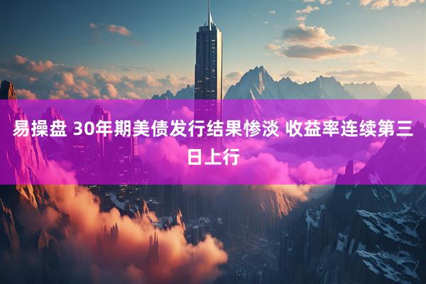 易操盘 30年期美债发行结果惨淡 收益率连续第三日上行