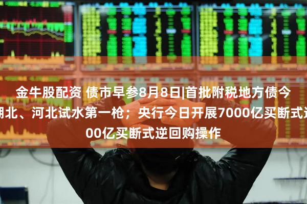 金牛股配资 债市早参8月8日|首批附税地方债今起发行，湖北、河北试水第一枪；央行今日开展7000亿买断式逆回购操作