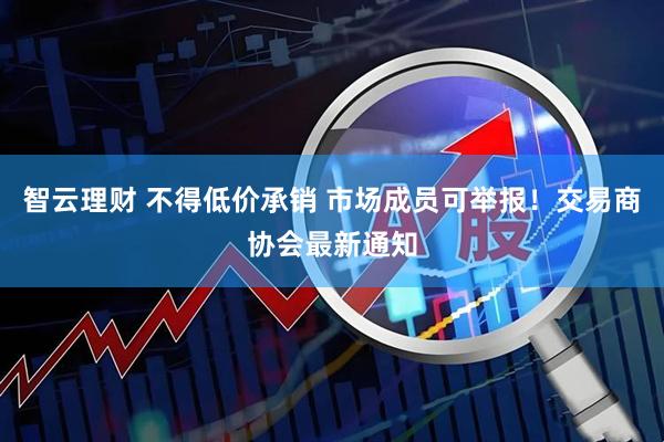 智云理财 不得低价承销 市场成员可举报！交易商协会最新通知