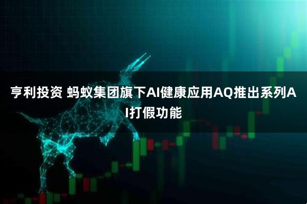 亨利投资 蚂蚁集团旗下AI健康应用AQ推出系列AI打假功能