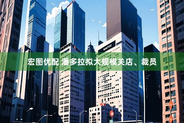宏图优配 潘多拉拟大规模关店、裁员