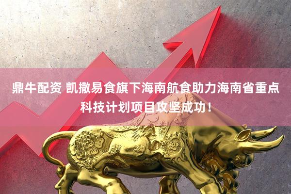 鼎牛配资 凯撒易食旗下海南航食助力海南省重点科技计划项目攻坚成功！