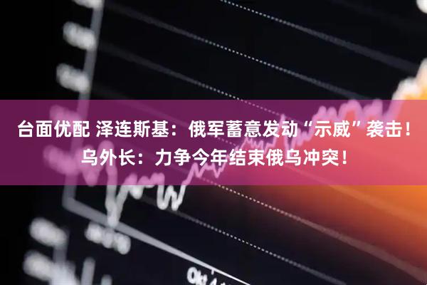 台面优配 泽连斯基：俄军蓄意发动“示威”袭击！乌外长：力争今年结束俄乌冲突！