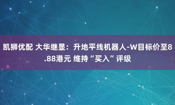 凯狮优配 大华继显：升地平线机器人-W目标价至8.88港元 维持“买入”评级