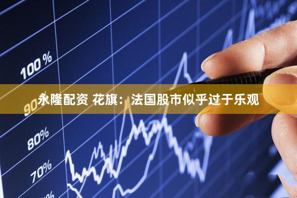 永隆配资 花旗：法国股市似乎过于乐观