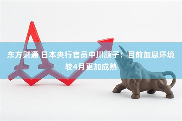 东方财通 日本央行官员中川顺子：目前加息环境较4月更加成熟