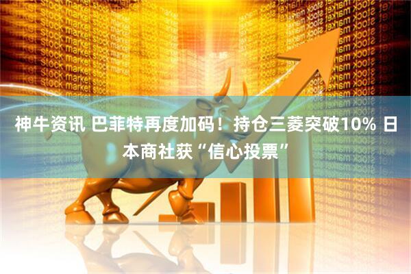 神牛资讯 巴菲特再度加码！持仓三菱突破10% 日本商社获“信心投票”