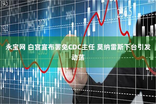 永宝网 白宫宣布罢免CDC主任 莫纳雷斯下台引发动荡