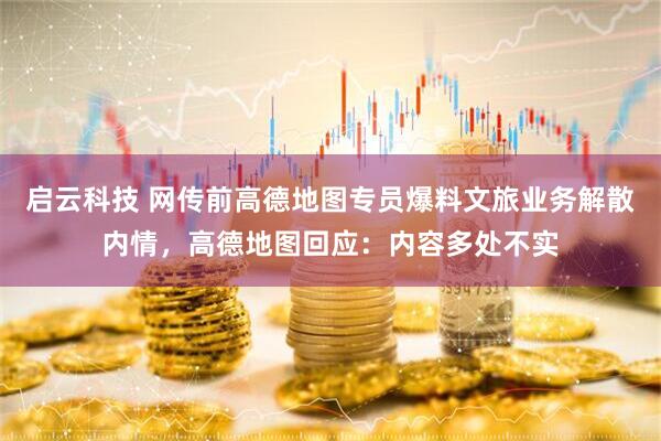 启云科技 网传前高德地图专员爆料文旅业务解散内情，高德地图回应：内容多处不实