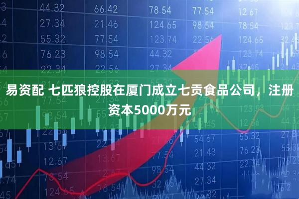 易资配 七匹狼控股在厦门成立七贡食品公司，注册资本5000万元
